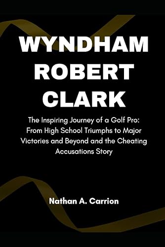 Wyndham Robert Clark: The Inspiring Journey of a Golf Pro: From High School Triumphs to Major Victories and Beyond and the Cheating Accusations Story: 9 (Portraits of Remarkable Individuals)