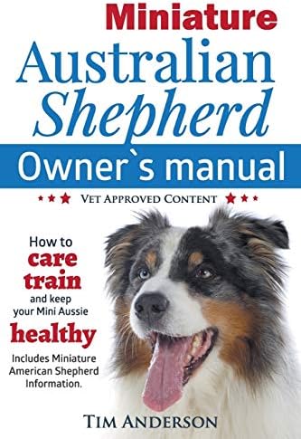 Miniature Australian Shepherd Owner's Manual. How to care, train & keep Your Mini Aussie healthy. Includes Miniature American Shepherd. Vet approved c