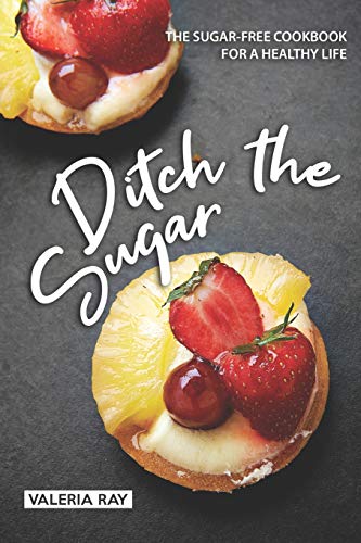 Ditch the Sugar: The Sugar-Free Cookbook for a Healthy Life