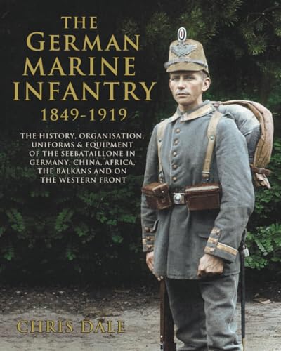 The German Marine Infantry 1849-1919: The History, Organisation, Uniforms & Equipment of the Seebataillone in Germany, China, Africa, the Balkans and on the Western Front