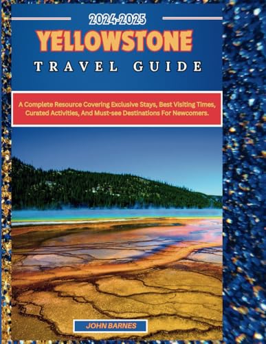 YELLOWSTONE NATIONAL PARK TRAVEL GUIDE 2024-2025: A complete resource covering exclusive stays, best visiting times, curated activities, and must-see destinations for newcomers.