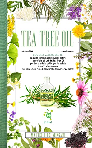 Tea Tree Oil: Olio dell'albero del tè, la guida completa che rivela i poteri, i benefici e gli usi del Tea Tree Oil per la cura della pelle, per la salute e molto altro ancora! (Italian Edition)