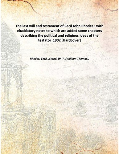 The last will and testament of Cecil John Rhodes with elucidatory notes to which are added some chapters describing the political and religious ideas of the testator 1902 [Hardcover]