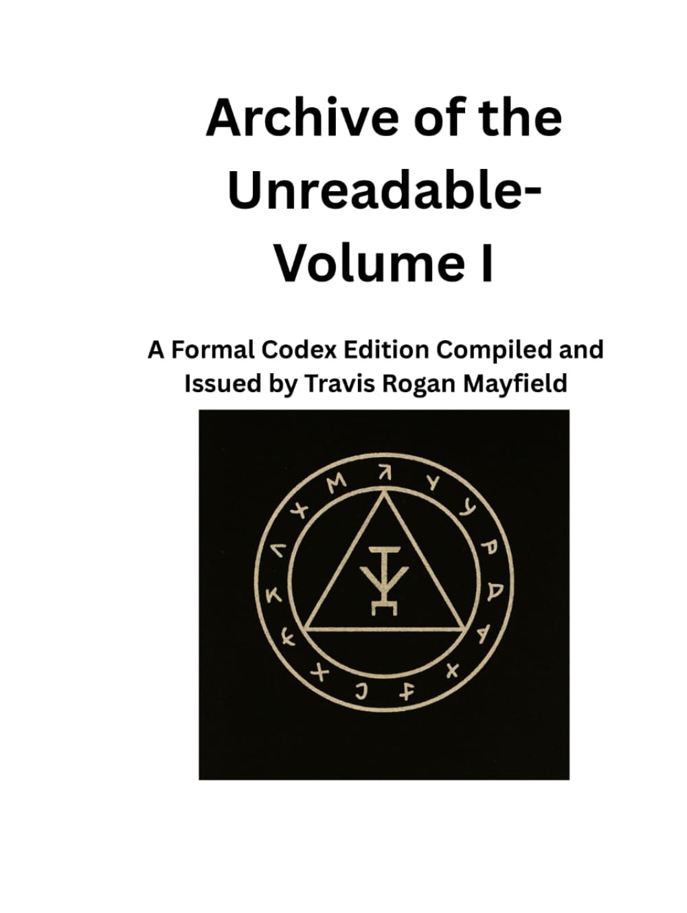 Archive of the Unreadable- Volume I: A Formal Codex Edition Compiled and Issued by Travis Rogan Mayfield