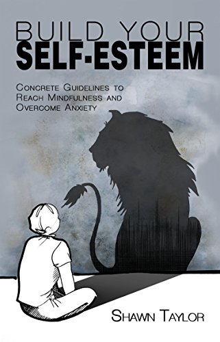 Build Your Self-Esteem: Concrete Guidelines to Reach Mindfulness and Overcome Anxiety