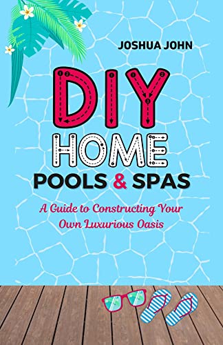 DIY HOME POOLS & SPAS: A Guide to Constructing Your Own Luxurious Oasis