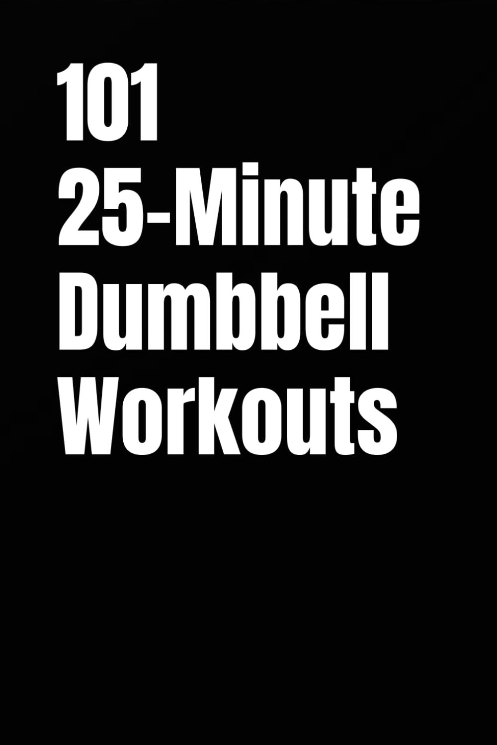 101 25-Minute Dumbbell Workouts: Quick and Powerful Home or Gym Workouts for Total-Body Results (101 25-Minute Workouts)