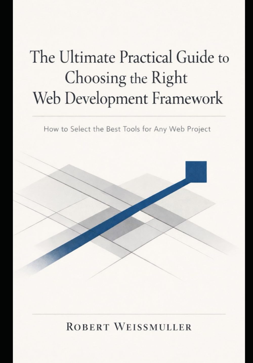 The Ultimate Practical Guide to Choosing the Right Web Development Framework: How to Select the Best Tools for Any Web Project (The Web Development Decision Series)