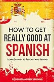 Spanish: How to Get Really Good at Spanish: Learn Spanish to Fluency and Beyond