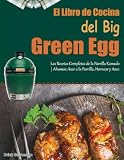 El Libro de Cocina del Big Green Egg: Las Recetas Completas de la Parrilla Kamado | Ahumar, Asar a la Parrilla, Hornear y Asar.