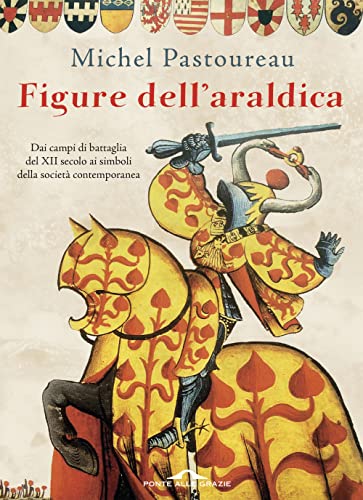 Figure Dell'Araldica. Dai Campi Di Battaglia Del Xii Secolo Ai Simboli Della Società Contemporanea
