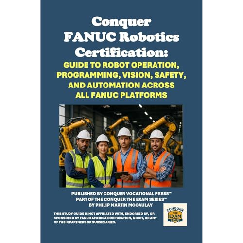 Conquer FANUC Robotics Certification: Guide to Robot Operation, Programming, Vision, Safety, and Automation Across All FANUC 