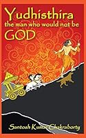 Yudhisthira... The Man Who Would Not Be God 1482842351 Book Cover
