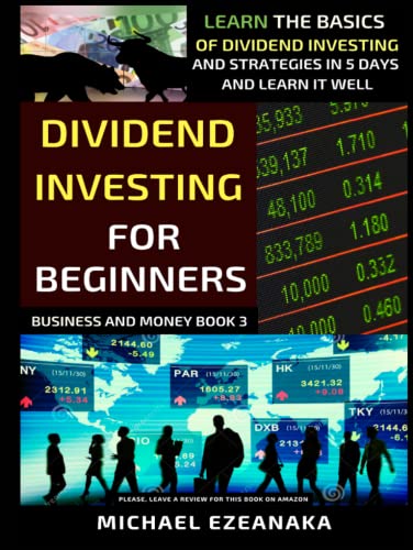 Dividend Investing For Beginners: Learn The Basics Of Dividend Investing And Strategies In 5 Days And Learn It Well (Business And Money Series)