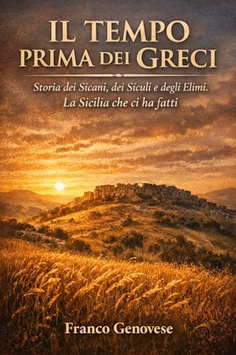 IL TEMPO PRIMA DEI GRECI: Storia dei Sicani, dei Siculi e degli Elimi. La Sicilia che ci ha fatti (STORIA DELLA SICILIA)