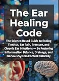 The Ear Healing Code: The Science-Based Guide to Ending Tinnitus, Ear Pain, Pressure, and Chronic Ear Infections — By Restoring Inflammation Balance, Drainage, and Nervous System Control Naturally