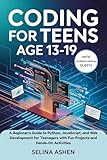 CODING FOR TEENS AGE 13-19: A Beginner’s Guide to Python, JavaScript, and Web Development for Teenagers with Fun Projects and Hands-On Activities