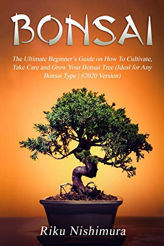 BONSAI: The Ultimate Beginner’s Guide on How To Cultivate, Take Care and Grow Your Bonsai Tree (Ideal for Any Bonsai Type | #2020 Version)