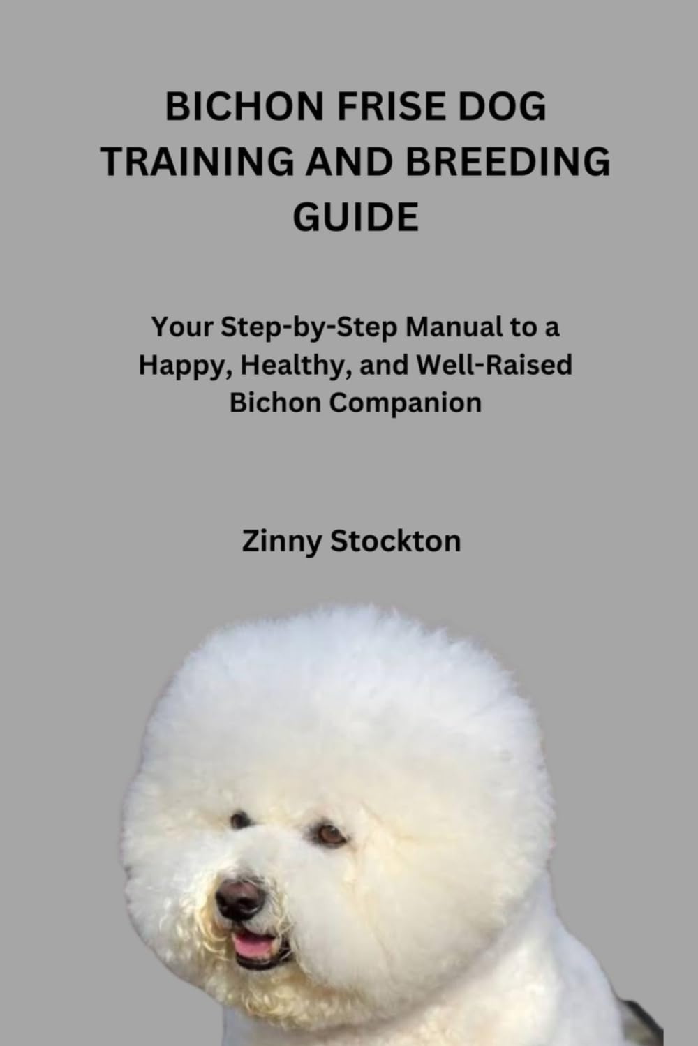 BICHON FRISE DOG TRAINING AND BREEDING GUIDE: Your Step-by-Step Manual to a Happy, Healthy, and Well-Raised Bichon Companion (Bichon Frise Dog Lovers)