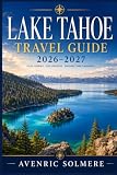 LAKE TAHOE Travel Guide 2026-2027: The Complete Guide To Beaches, Ski Resorts, Scenic Drives, Hiking Trails, Lake Cruises, Where To Stay, Food, Day Trips, And Year-Round Itineraries