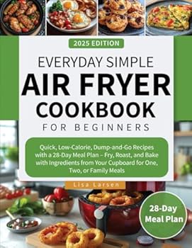Everyday Simple Air Fryer Cookbook for Beginners: Quick, Low-Calorie, Dump-and-Go Recipes with a 28-Day Meal Plan – Fry, Roast, and Bake with ... Your Cupboard for One, Two, or Family Meals