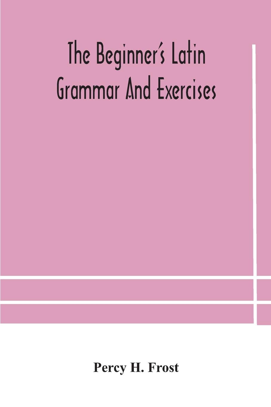 The Beginner'S Latin Grammar And Exercises
