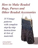 How to Make Beaded Bags, Purses and Other Beaded Accessories: 35 vintage patterns with complete step-by-step instructions & lists of materials