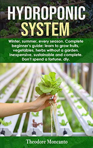 HYDROPONIC SYSTEM: Winter, summer, every season. Complete beginnerâ€™s guide; learn to grow fruits, vegetables, herbs without a garden. Inexpensive, sustainable and complete. Don't spend a fortune diy.
