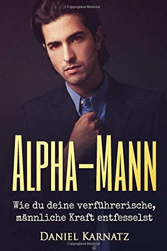 Alpha-Mann: Wie du deine verführerische, männliche Kraft entfesselst (Flirten, Flirten lernen, Ver