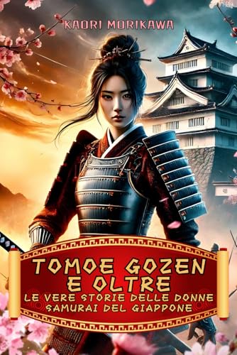 Tomoe Gozen e Oltre: Le Vere Storie delle Donne Samurai del Giappone: Un viaggio tra leggenda e realtà delle donne che cambiarono il corso della storia giapponese