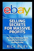eBay Selling Secrets For Massive Profits: 40 Secrets To Make Huge Money Buying At Thrift Stores And Reselling On eBay (eBay Selling, Online Business, ... Make Money With eBay, Digital Entrepreneur) 1792700318 Book Cover