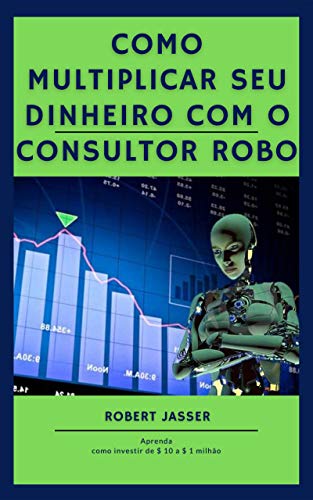 Como multiplicar seu dinheiro com o consultor Robo: Aprenda como investir de $ 10 a $ 1 milhão