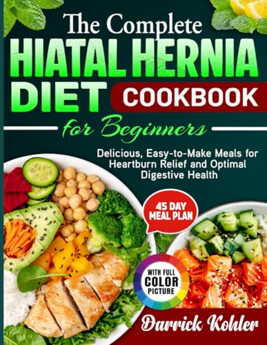 The Complete Hiatal Hernia Diet Cookbook for Beginners: Delicious, Easy-to-Make Meals for Heartburn Relief and Optimal Digestive Health