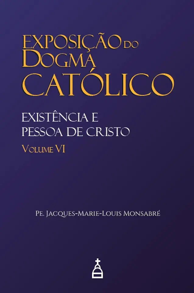 Exposição do Dogma Católico: Volume 6 - Existência e Pessoa de Cristo
