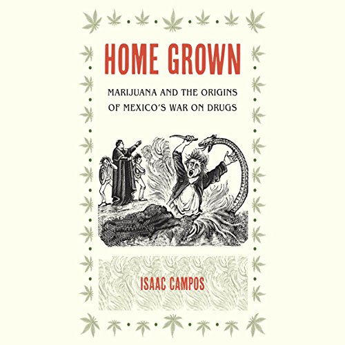 Home Grown: Marijuana and the Origins of Mexico's War on Drugs Home Grown: Marijuana and the Origins of Mexico's War on Drugs