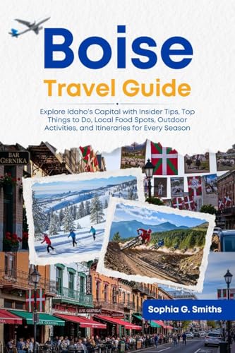 Boise Travel Guide : Explore Idaho’s Capital with Insider Tips, Top Things to Do, Local Food Spots, Outdoor Activities, and Itineraries for Every Season (SOPHIA JOURNEY Book 8)