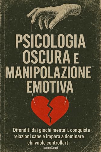 PSICOLOGIA OSCURA E MANIPOLAZIONE EMOTIVA: Difenditi dai giochi mentali, conquista relazioni sane e impara a dominare chi vuole controllarti