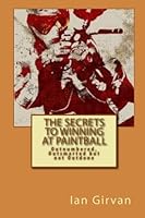 The Secrets to Winning at Paintball : Outnumbered, Outsmarted but not Outdone 1453800344 Book Cover