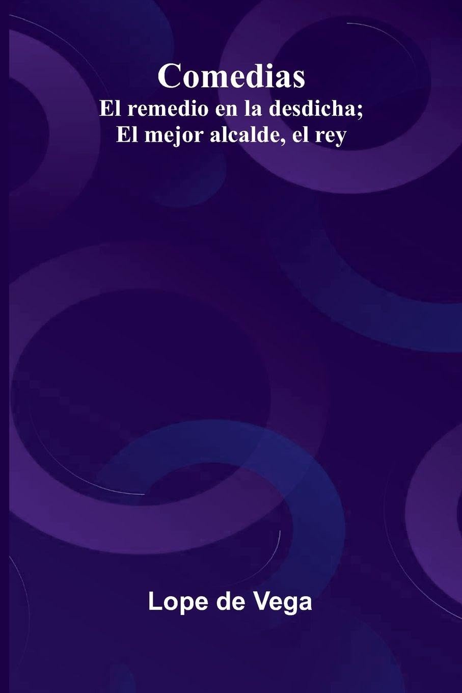 Comedias: El Remedio En La Desdicha; El Mejor Alcalde, El Rey