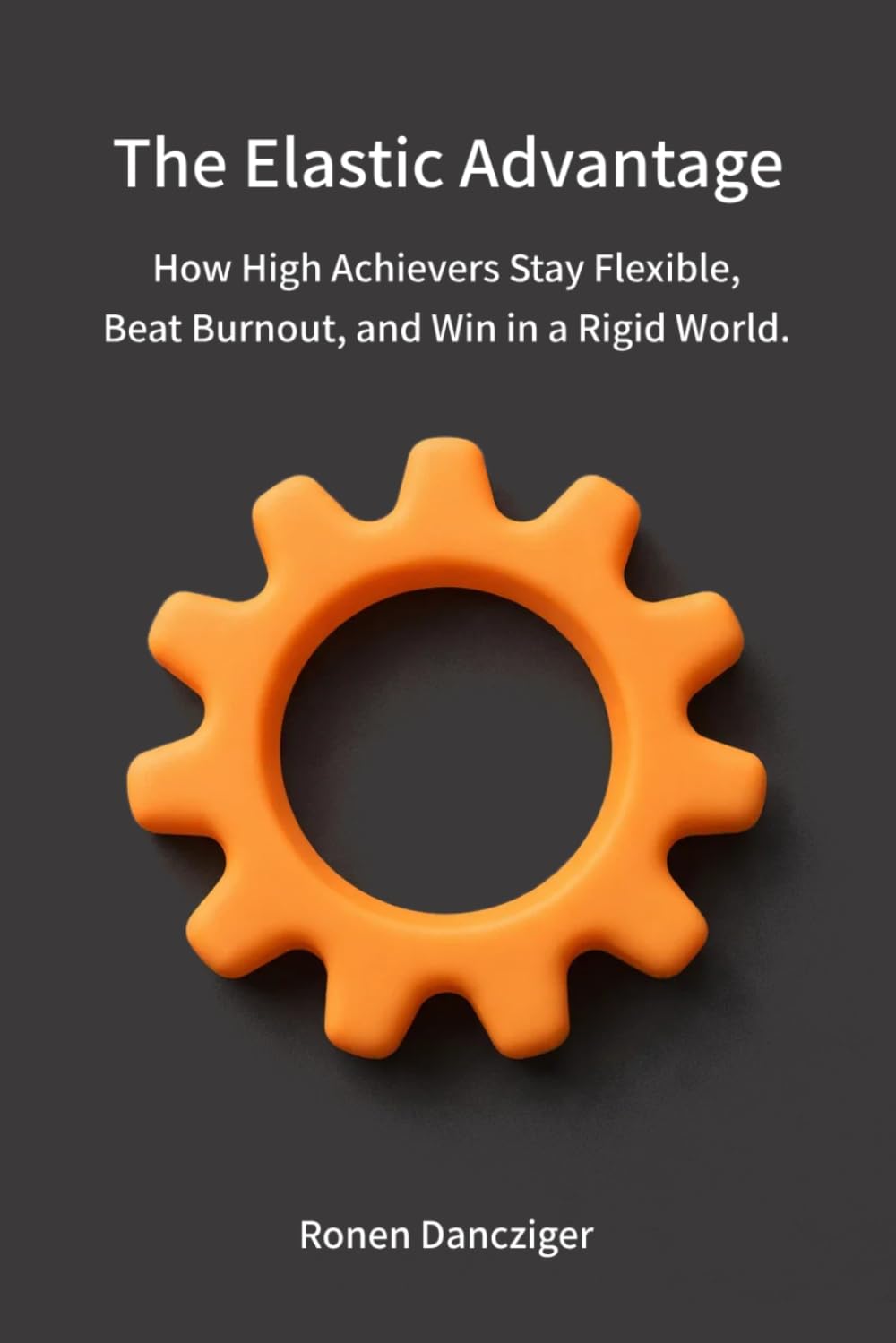 The Elastic Advantage: How High Achievers Stay Flexible, Beat Burnout, and Win in a Rigid World.