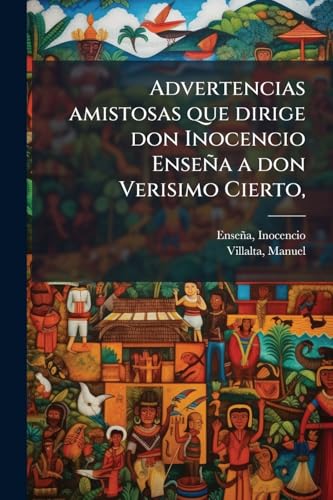 Advertencias amistosas que dirige don Inocencio Enseña a don Verisimo Cierto,: Sobre la carta en que este impugna las Reflexiones publicadas por el ... al Excmo. Ayuntamiento (Spanish Edition)
