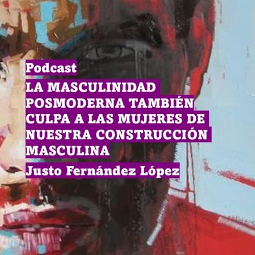 PODCAST: LA MASCULINIDAD POSMODERNA TAMBI&Eacute;N CULPA A LAS MUJERES DE NUESTRA CONSTRUCCI&Oacute;N MASCULINA