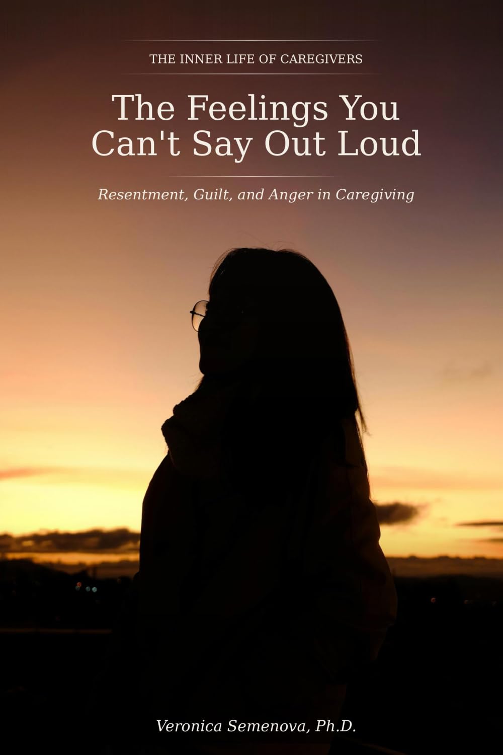 The Feelings You Can't Say Out Loud: Resentment, Guilt, and Anger in Caregiving (The Inner Life of Caregivers)