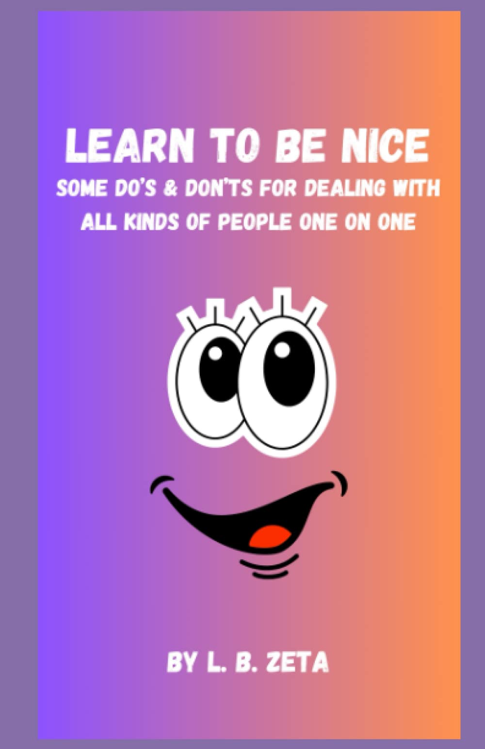 LEARN TO BE NICE: SOME DO'S AND DON'TS FOR DEALING WITH ALL KINDS OF PEOPLE ONE ON ONE