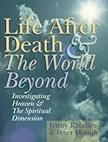 Life After Death & The World Beyond: Investigating Heaven & The Spiritual Dimension