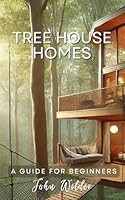 TreeHouse Homes: A Guide For Beginners (John Wilder, Beginner Guides) B0F5M1P2T7 Book Cover