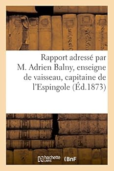 Rapport Adressa(c) Par M. Adrien Balny, Enseigne de Vaisseau, Capitaine de L'Espingole: A M. Le Lieutenant Garnier, Commandant L'Expa(c)Dition Au Tonking (Cochinchine). (18 Da(c)Cembre 1873.)