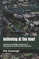 Believing At the Root: Discovering the Bridge to Bring God's Supernatural Promises Into Our Experience 1973357534 Book Cover