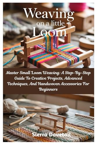 Weaving On A Little Loom: Master Small Loom Weaving: A Step-By-Step Guide To Creative Projects, Advanced Techniques, And Handwoven Accessories For Beg