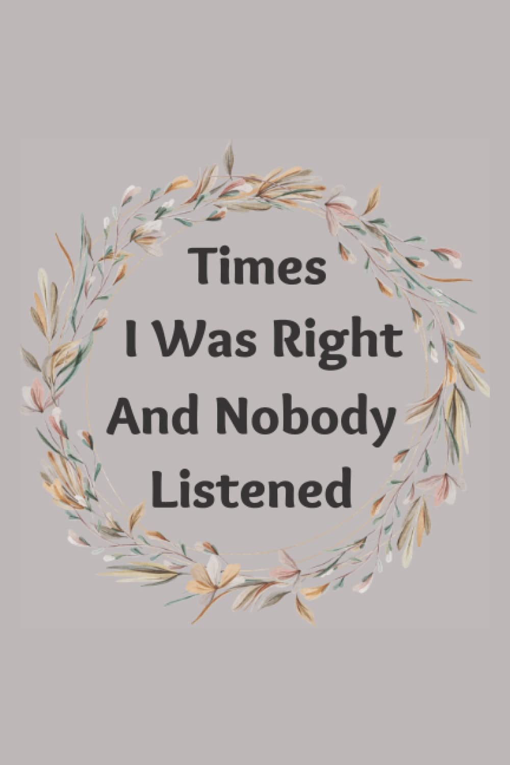 Times I Was Right And Nobody Listened: Funny Gag Gift Office Notebook Journal For Coworkers, Women and Men, Friends and Family ,(6x9 - 120 Pages) lined Notebook (Funny Office Notebooks)